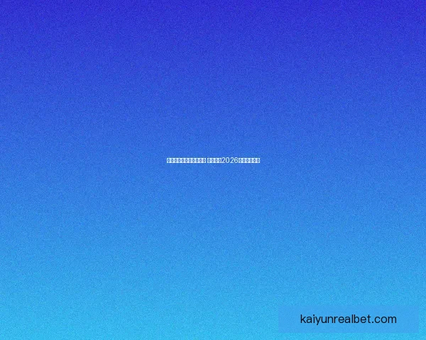 世界杯竞猜平台热门推荐 带你预测2026赛季冠军归属